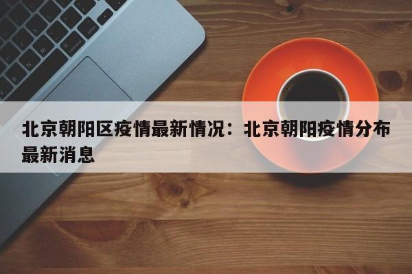 北京朝阳区疫情最新情况:北京朝阳疫情分布最新消息