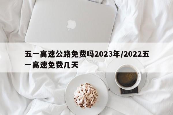五一高速公路免费吗2023年/2022五一高速免费几天