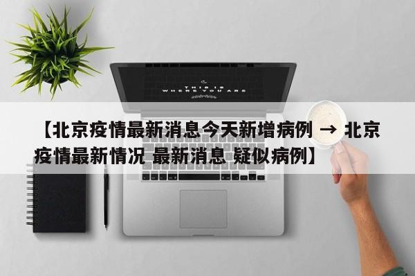 【北京疫情最新消息今天新增病例 → 北京疫情最新情况 最新消息 疑似病例】
