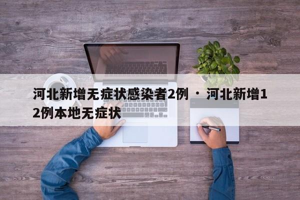 河北新增无症状感染者2例 · 河北新增12例本地无症状