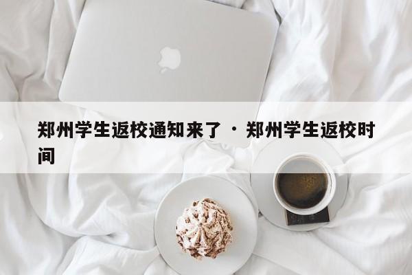 郑州学生返校通知来了 · 郑州学生返校时间