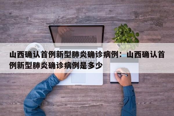 山西确认首例新型肺炎确诊病例:山西确认首例新型肺炎确诊病例是多少