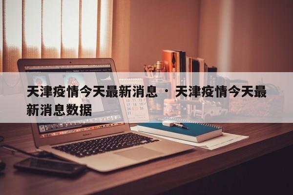 天津疫情今天最新消息 · 天津疫情今天最新消息数据