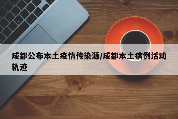 成都公布本土疫情传染源/成都本土病例活动轨迹