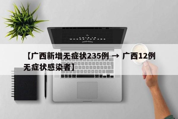 【广西新增无症状235例 → 广西12例无症状感染者】