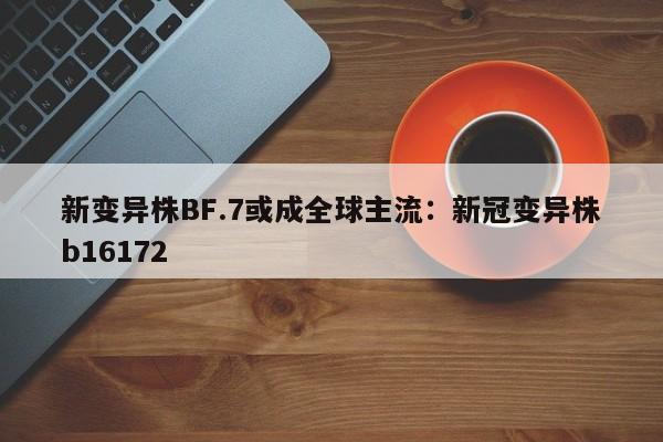 新变异株BF.7或成全球主流:新冠变异株b16172
