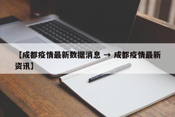 【成都疫情最新数据消息 → 成都疫情最新资讯】