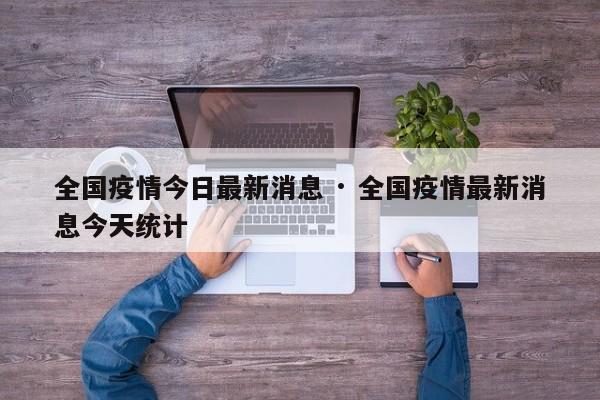 全国疫情今日最新消息 · 全国疫情最新消息今天统计