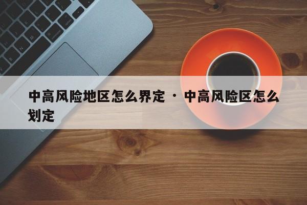 中高风险地区怎么界定 · 中高风险区怎么划定