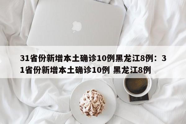 31省份新增本土确诊10例黑龙江8例:31省份新增本土确诊10例 黑龙江8例