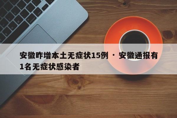 安徽昨增本土无症状15例 · 安徽通报有1名无症状感染者
