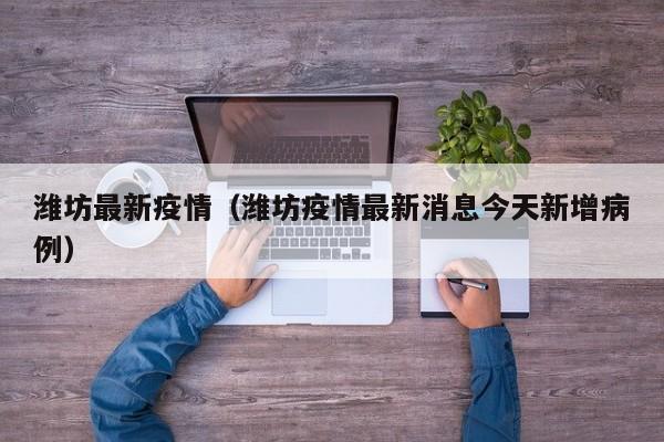 潍坊最新疫情(潍坊疫情最新消息今天新增病例)