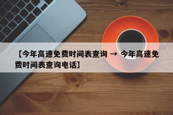 【今年高速免费时间表查询 → 今年高速免费时间表查询电话】