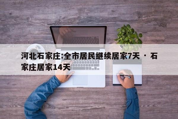 河北石家庄:全市居民继续居家7天 · 石家庄居家14天