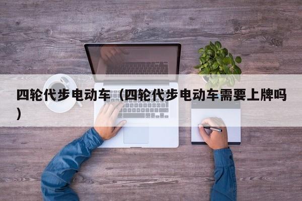 四轮代步电动车(四轮代步电动车需要上牌吗)