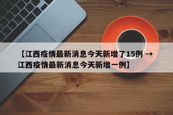 【江西疫情最新消息今天新增了15例 → 江西疫情最新消息今天新增一例】