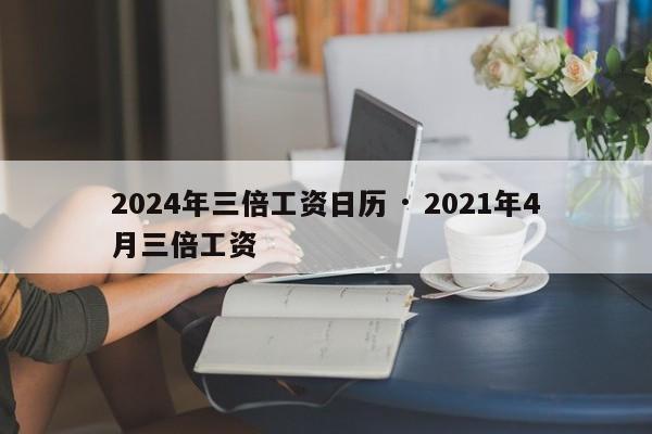 2024年三倍工资日历 · 2021年4月三倍工资