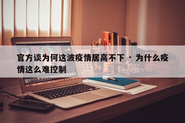 官方谈为何这波疫情居高不下 · 为什么疫情这么难控制