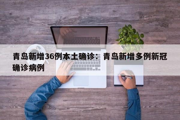 青岛新增36例本土确诊:青岛新增多例新冠确诊病例