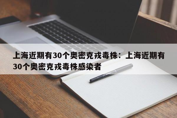 上海近期有30个奥密克戎毒株:上海近期有30个奥密克戎毒株感染者