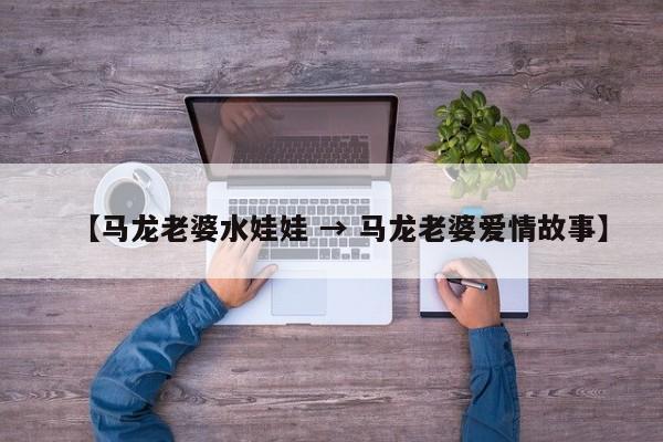 【马龙老婆水娃娃 → 马龙老婆爱情故事】