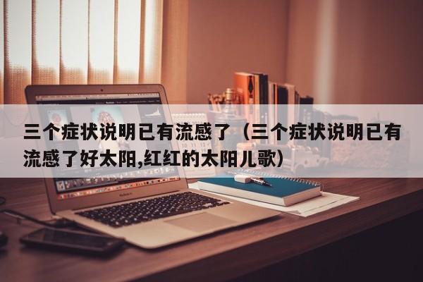 三个症状说明已有流感了(三个症状说明已有流感了好太阳,红红的太阳儿歌)