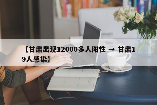 【甘肃出现12000多人阳性 → 甘肃19人感染】