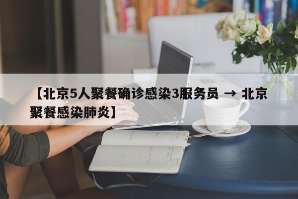 【北京5人聚餐确诊感染3服务员 → 北京聚餐感染肺炎】