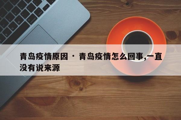 青岛疫情原因 · 青岛疫情怎么回事,一直没有说来源