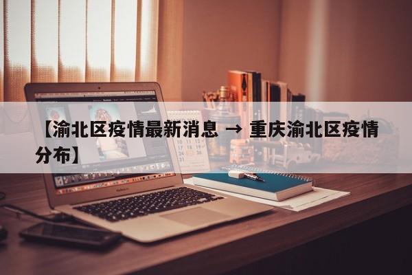 【渝北区疫情最新消息 → 重庆渝北区疫情分布】