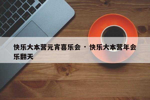 快乐大本营元宵喜乐会 · 快乐大本营年会乐翻天