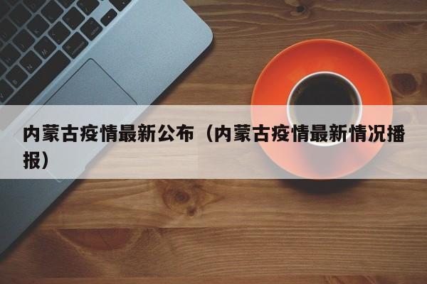 内蒙古疫情最新公布（内蒙古疫情最新情况播报）