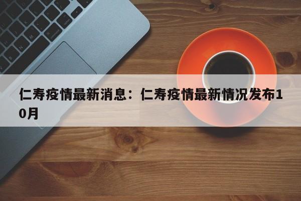 仁寿疫情最新消息:仁寿疫情最新情况发布10月
