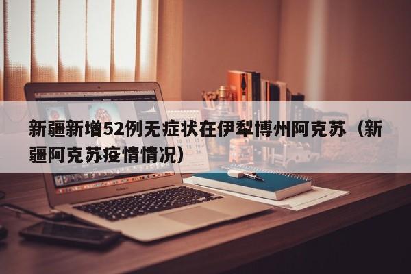 新疆新增52例无症状在伊犁博州阿克苏(新疆阿克苏疫情情况)