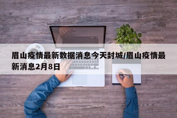 眉山疫情最新数据消息今天封城/眉山疫情最新消息2月8日