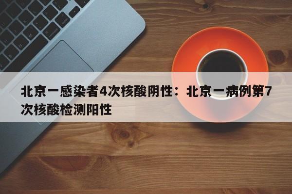 北京一感染者4次核酸阴性:北京一病例第7次核酸检测阳性
