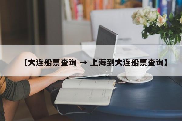【大连船票查询 → 上海到大连船票查询】