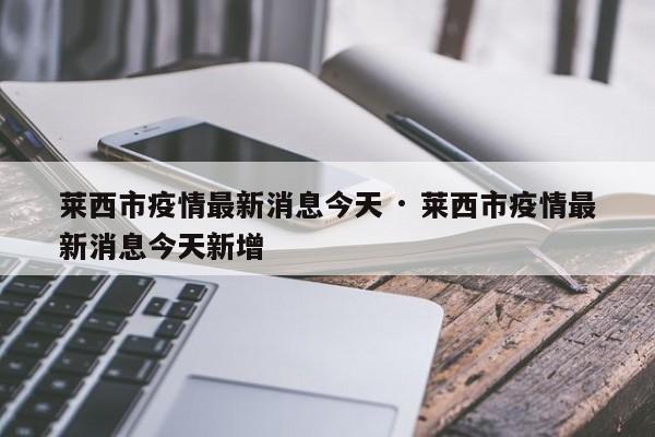 莱西市疫情最新消息今天 · 莱西市疫情最新消息今天新增