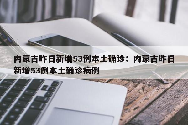 内蒙古昨日新增53例本土确诊:内蒙古昨日新增53例本土确诊病例