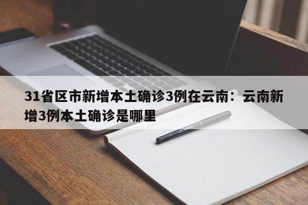 31省区市新增本土确诊3例在云南:云南新增3例本土确诊是哪里