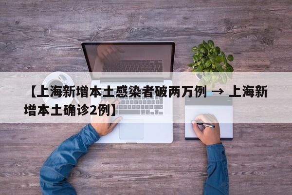 【上海新增本土感染者破两万例 → 上海新增本土确诊2例】