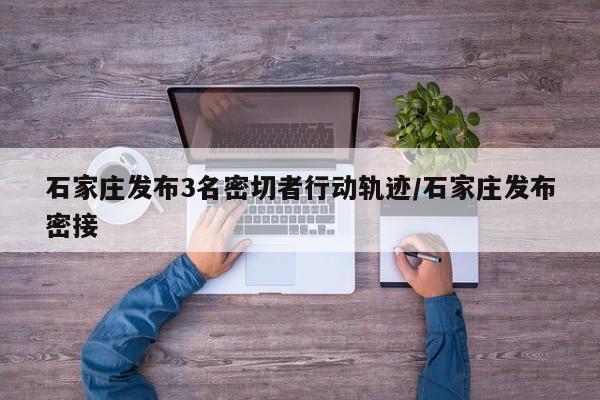 石家庄发布3名密切者行动轨迹/石家庄发布密接