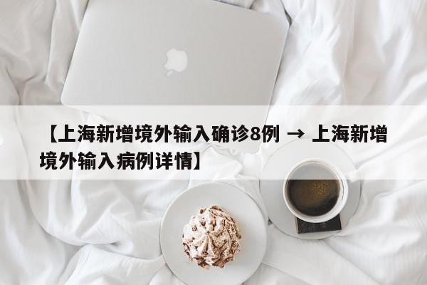 【上海新增境外输入确诊8例 → 上海新增境外输入病例详情】