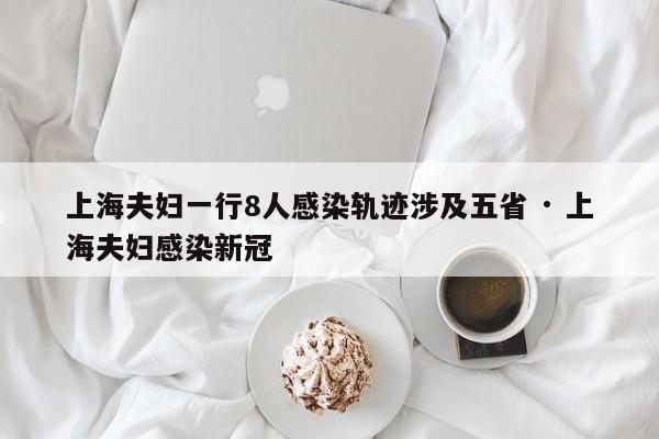 上海夫妇一行8人感染轨迹涉及五省 · 上海夫妇感染新冠