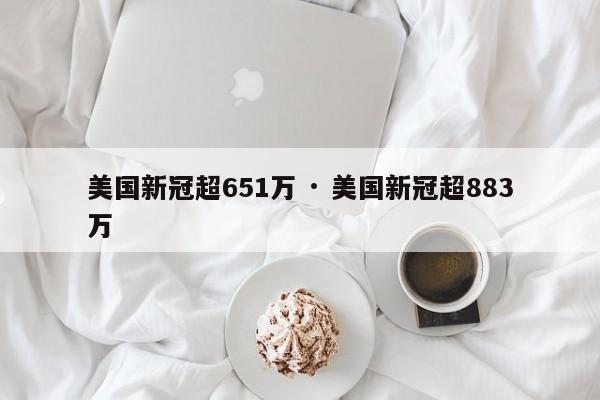 美国新冠超651万 · 美国新冠超883万