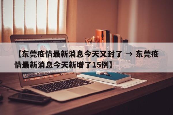 【东莞疫情最新消息今天又封了 → 东莞疫情最新消息今天新增了15例】