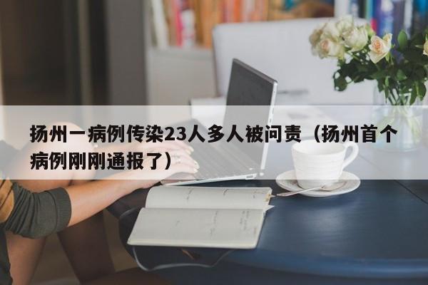 扬州一病例传染23人多人被问责(扬州首个病例刚刚通报了)