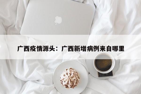 广西疫情源头:广西新增病例来自哪里