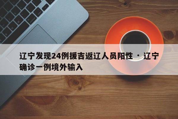 辽宁发现24例援吉返辽人员阳性 · 辽宁确诊一例境外输入