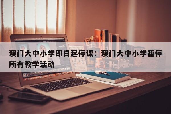 澳门大中小学即日起停课:澳门大中小学暂停所有教学活动
